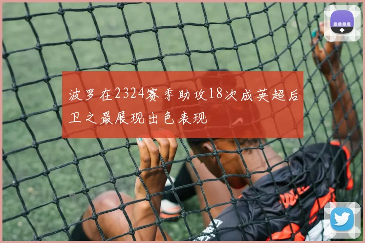 波罗在2324赛季助攻18次成英超后卫之最展现出色表现