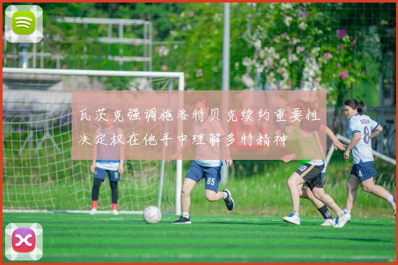 瓦茨克强调施洛特贝克续约重要性决定权在他手中理解多特精神