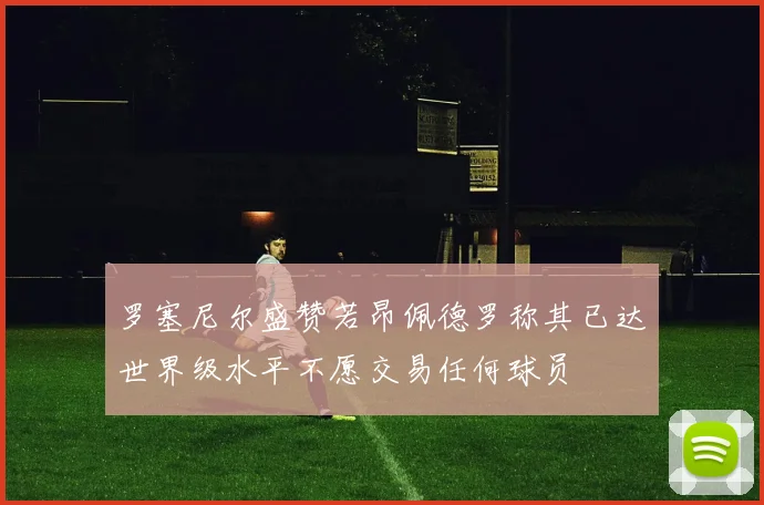 罗塞尼尔盛赞若昂佩德罗称其已达世界级水平不愿交易任何球员
