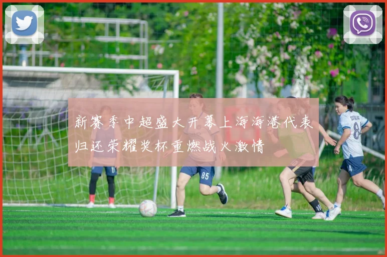 新赛季中超盛大开幕上海海港代表归还荣耀奖杯重燃战火激情