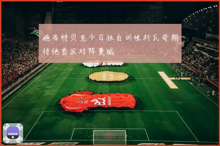 施洛特贝克今日独自训练科瓦奇期待他首发对阵曼城