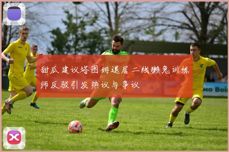 甜瓜建议塔图姆退居二线獭兔训练师反驳引发热议与争议