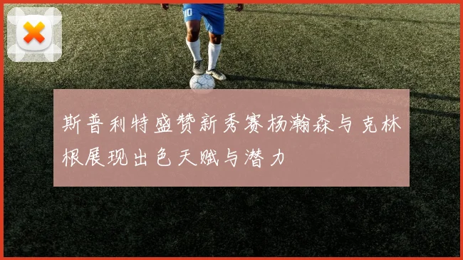 斯普利特盛赞新秀赛杨瀚森与克林根展现出色天赋与潜力