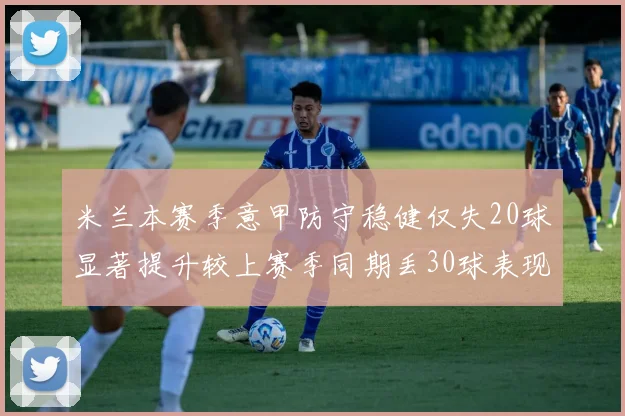 米兰本赛季意甲防守稳健仅失20球显著提升较上赛季同期丢30球表现