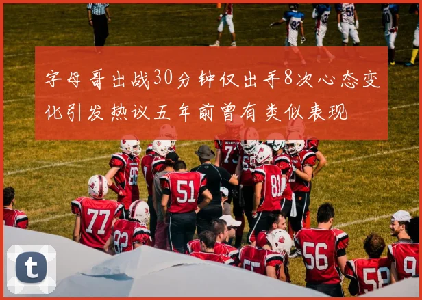 字母哥出战30分钟仅出手8次心态变化引发热议五年前曾有类似表现