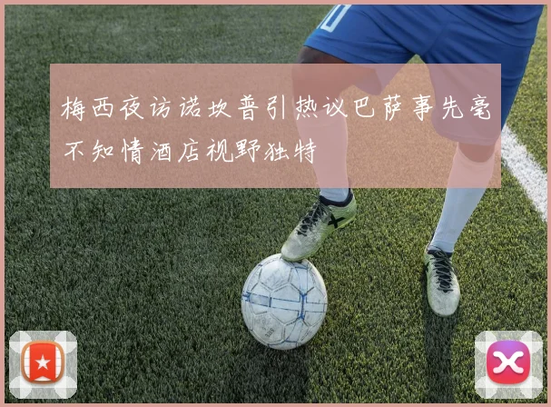 梅西夜访诺坎普引热议巴萨事先毫不知情酒店视野独特