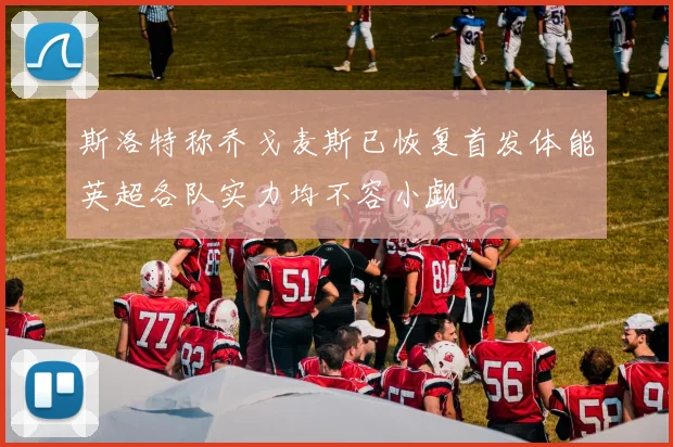 斯洛特称乔戈麦斯已恢复首发体能英超各队实力均不容小觑
