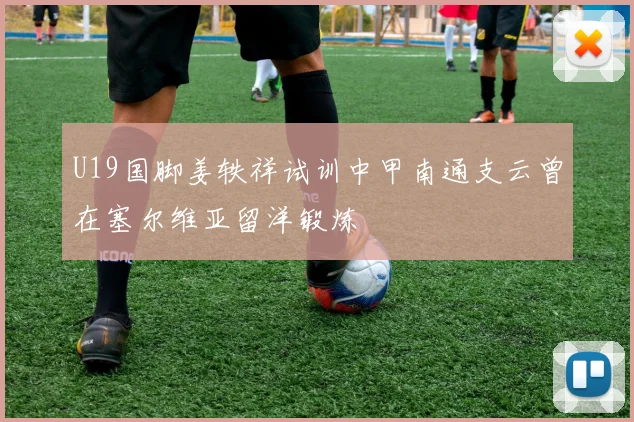 U19国脚姜轶祥试训中甲南通支云曾在塞尔维亚留洋锻炼