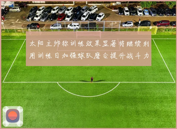 太阳主帅称训练效果显著将继续利用训练日加强球队磨合提升战斗力