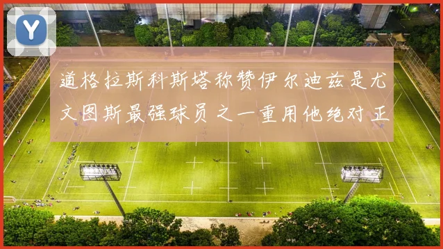 道格拉斯科斯塔称赞伊尔迪兹是尤文图斯最强球员之一重用他绝对正确