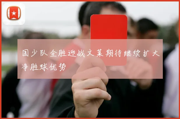 国少队全胜迎战文莱期待继续扩大净胜球优势