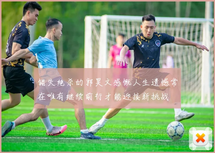 错失绝杀的郭昊文感慨人生遗憾常在唯有继续前行才能迎接新挑战