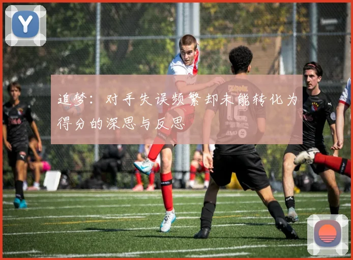 追梦：对手失误频繁却未能转化为得分的深思与反思