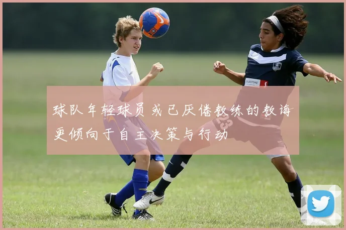 球队年轻球员或已厌倦教练的教诲更倾向于自主决策与行动