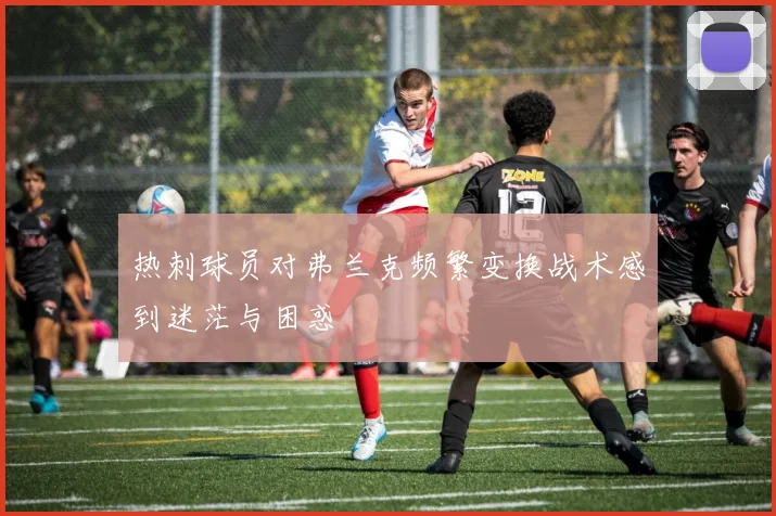 热刺球员对弗兰克频繁变换战术感到迷茫与困惑