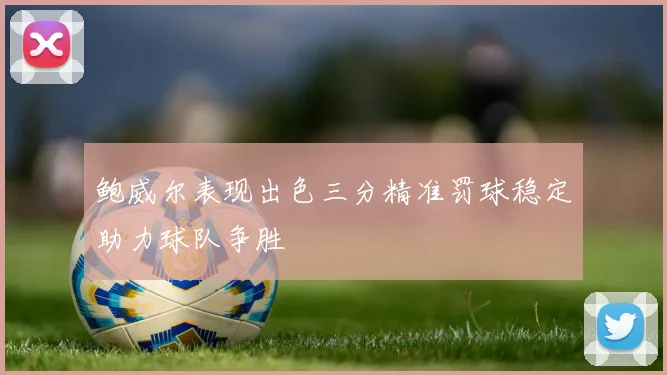 鲍威尔表现出色三分精准罚球稳定助力球队争胜