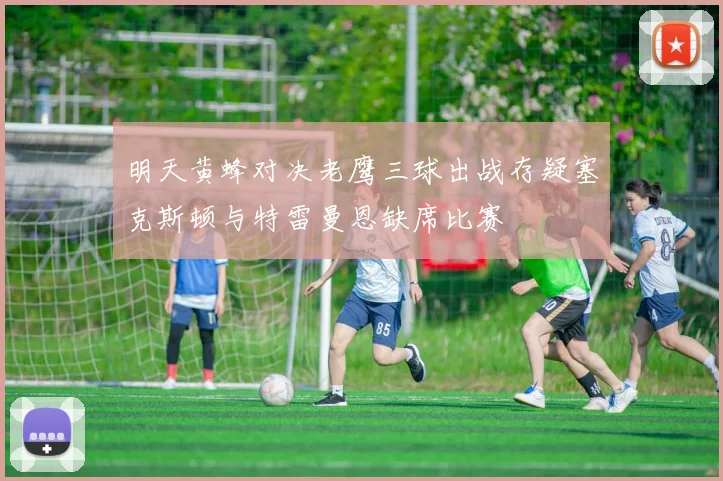 明天黄蜂对决老鹰三球出战存疑塞克斯顿与特雷曼恩缺席比赛