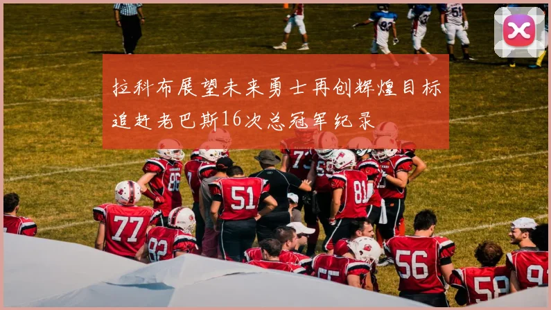 拉科布展望未来勇士再创辉煌目标追赶老巴斯16次总冠军纪录