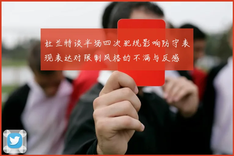 杜兰特谈半场四次犯规影响防守表现表达对限制风格的不满与反感
