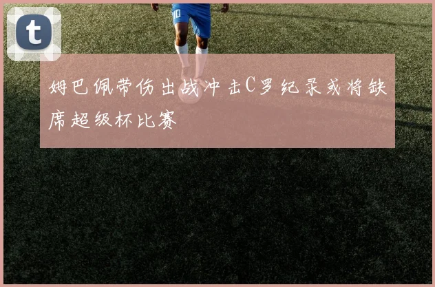 姆巴佩带伤出战冲击C罗纪录或将缺席超级杯比赛