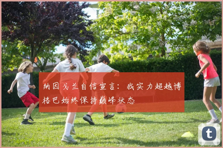 纳因戈兰自信宣言：我实力超越博格巴始终保持巅峰状态