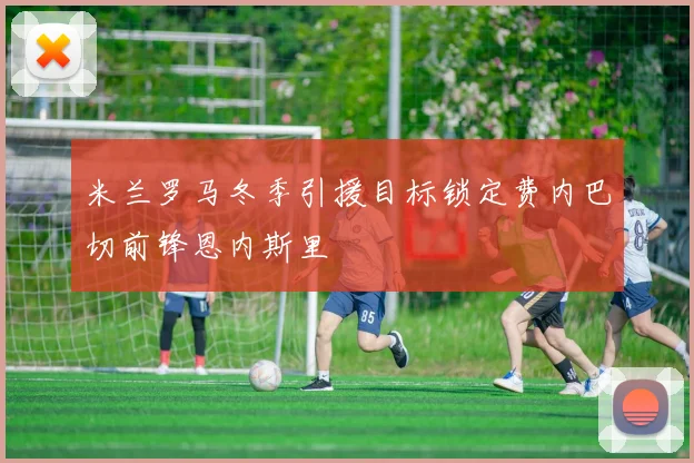 米兰罗马冬季引援目标锁定费内巴切前锋恩内斯里