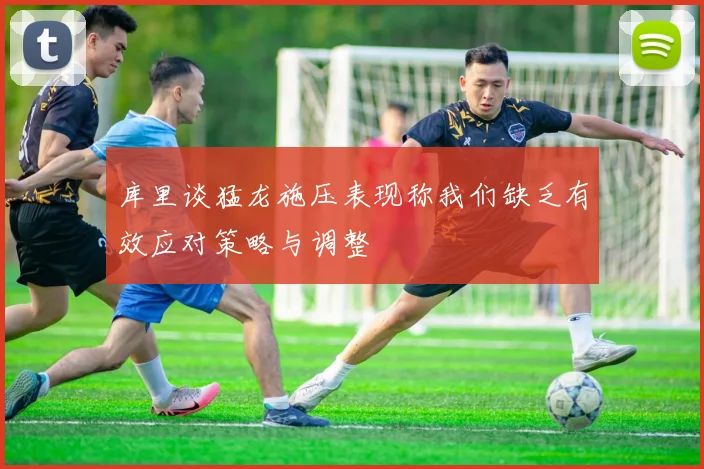库里谈猛龙施压表现称我们缺乏有效应对策略与调整