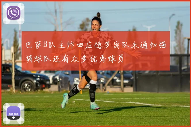 巴萨B队主帅回应德罗离队未通知强调球队还有众多优秀球员