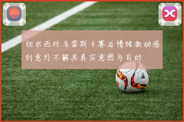 切尔西对马雷斯卡赛后情绪激动感到意外不解其真实意图与目的