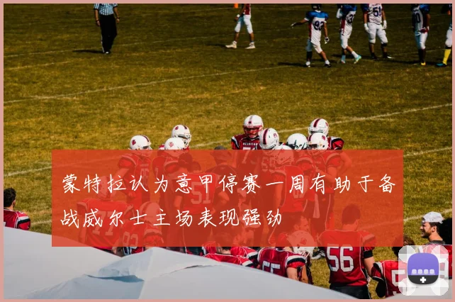 蒙特拉认为意甲停赛一周有助于备战威尔士主场表现强劲
