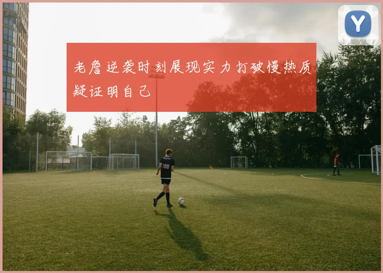 老詹逆袭时刻展现实力打破慢热质疑证明自己