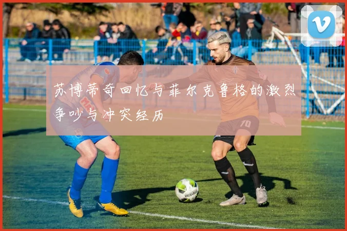 苏博蒂奇回忆与菲尔克鲁格的激烈争吵与冲突经历