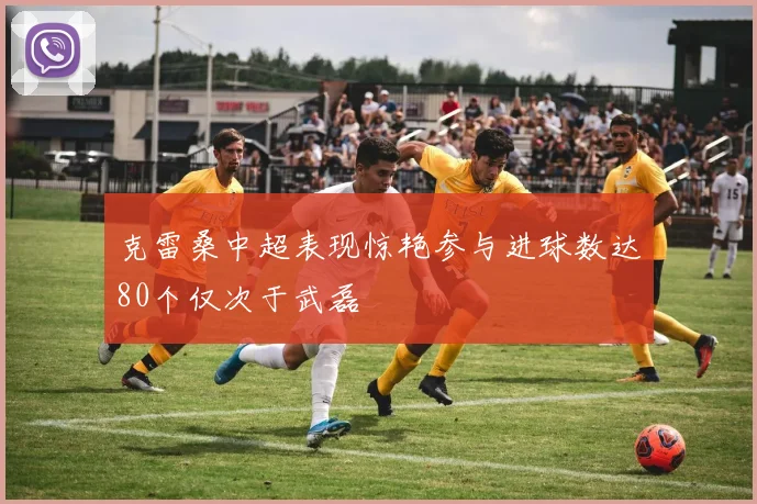 克雷桑中超表现惊艳参与进球数达80个仅次于武磊