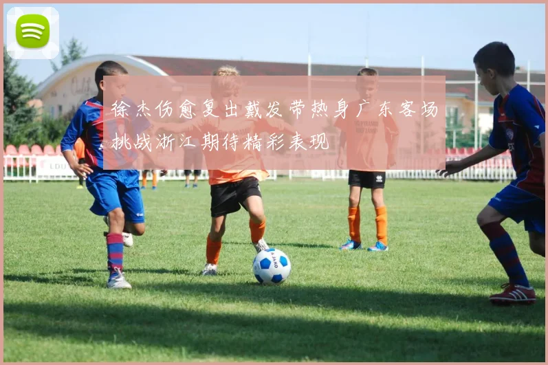 徐杰伤愈复出戴发带热身广东客场挑战浙江期待精彩表现