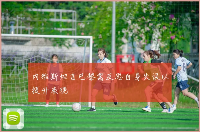 内维斯坦言巴黎需反思自身失误以提升表现
