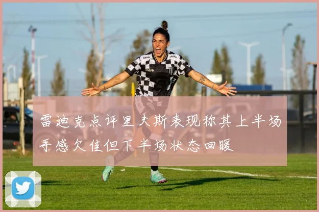 雷迪克点评里夫斯表现称其上半场手感欠佳但下半场状态回暖