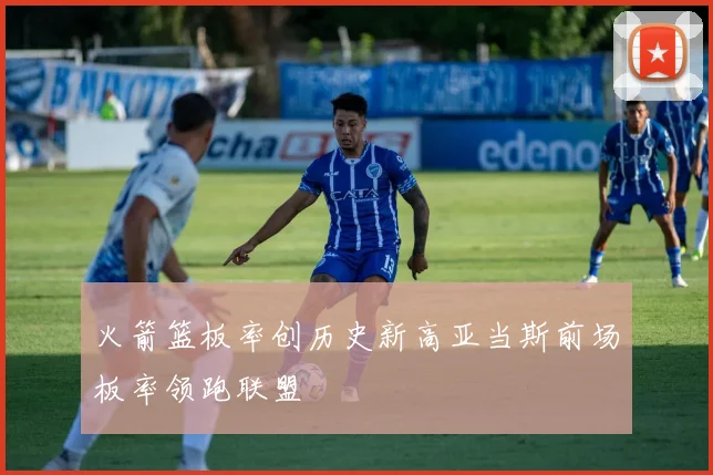 火箭篮板率创历史新高亚当斯前场板率领跑联盟
