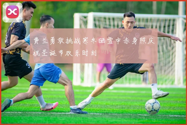 费兰勇敢挑战寒冬晒雪中赤身照庆祝圣诞节欢乐时刻