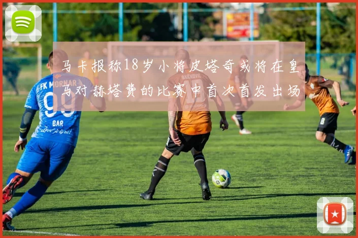 马卡报称18岁小将皮塔奇或将在皇马对赫塔费的比赛中首次首发出场
