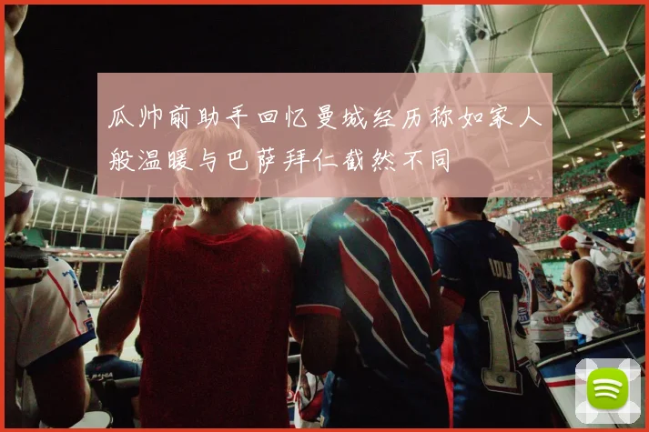 瓜帅前助手回忆曼城经历称如家人般温暖与巴萨拜仁截然不同